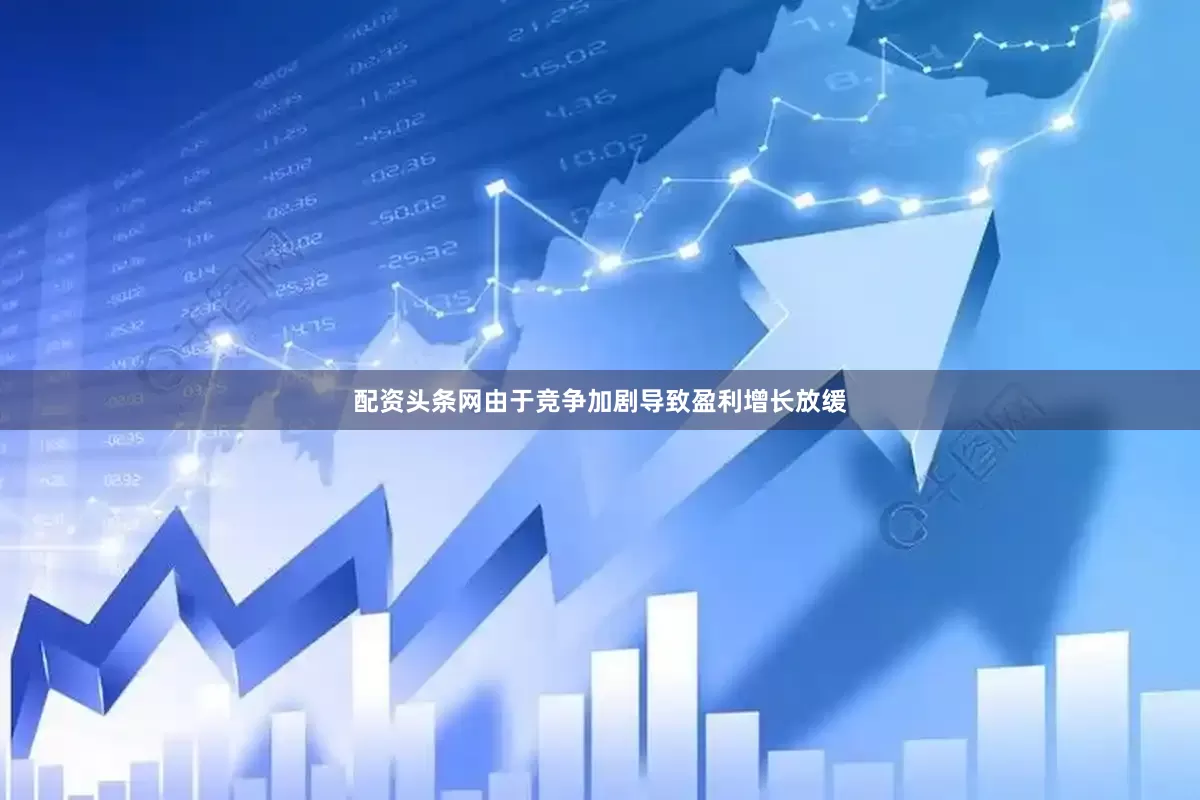 配资头条网由于竞争加剧导致盈利增长放缓